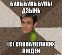 БУЛЬ БУЛЬ БУЛЬ! ДЗЫНЬ (с) Слова Великих Людей
