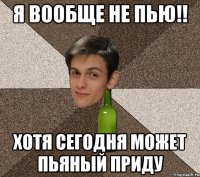 Я ВООБЩЕ НЕ ПЬЮ!! Хотя сегодня может пьяный приду