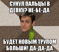 СУНУЛ ПАЛЬЦЫ В ДЕВКУ? НЕ-БЕ-ДА Будет новым трупом большй! Да-да-да