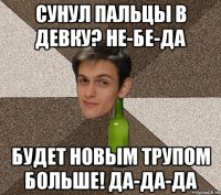 СУНУЛ ПАЛЬЦЫ В ДЕВКУ? НЕ-БЕ-ДА Будет новым трупом больше! Да-да-да