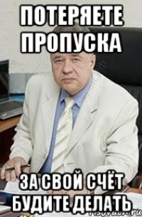 Потеряете пропуска за свой счёт будите делать