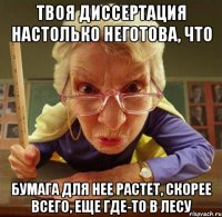 Твоя диссертация настолько неготова, что бумага для нее растет, скорее всего, еще где-то в лесу