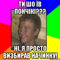 ТИ шо їв пончікі??? Ні, я просто визбирав начинку!