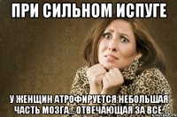 при сильном испуге у женщин атрофируется небольшая часть мозга... отвечающая за всё.