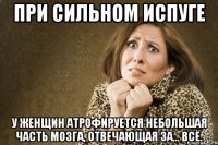 при сильном испуге у женщин атрофируется небольшая часть мозга, отвечающая за... всё.
