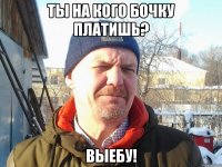 Ты на кого бочку платишь? Выебу!