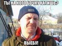 Ты на кого бочку катишь? Выебу!