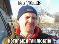 Где фотки? Которые я так люблю