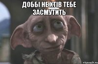 ДОббі не хтів тебе засмутить 