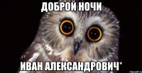 Доброй ночи Иван Александрович*