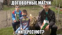 Договорные матчи Интересуют?