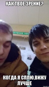 КАК ТВОЕ ЗРЕНИЕ? КОГДА Я СПЛЮ,ВИЖУ ЛУЧШЕ