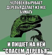 человек вырубает деревья,делает из нее бумагу и пишет на ней "спасем деревья"