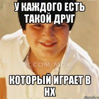 У каждого есть такой друг Который играет в нх