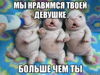 мы нравимся твоей девушке больше чем ты