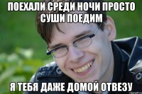 ПОЕХАЛИ СРЕДИ НОЧИ ПРОСТО СУШИ ПОЕДИМ Я ТЕБЯ ДАЖЕ ДОМОЙ ОТВЕЗУ