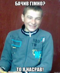 бачив гімно? то я насрав!
