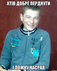 хтів добре перднути і ложку насрав