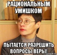 Рациональным умишком пытается разрешить вопросы веры!