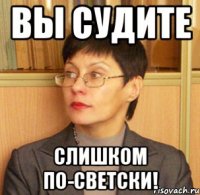 Вы судите слишком по-светски!