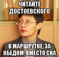 Читайте Достоевского в маршрутке, за обедом, вместо сна