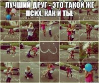 Лучший друг - это такой же псих, как и ты. 