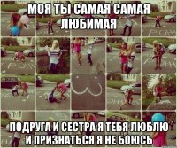 моя ты самая самая любимая подруга и сестра я тебя люблю и признаться я не боюсь