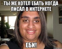 Ты же хотел ебать когда писал в интернете еби!