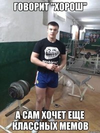 Говорит "Хорош" А сам хочет еще классных мемов