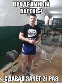 Вроде умный парень? Сдавал зачёт 21 раз