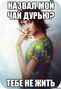 назвал мой чай дурью? тебе не жить