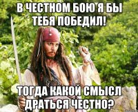 В честном бою я бы тебя победил! Тогда какой смысл драться честно?