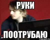 РУКИ ПООТРУБАЮ
