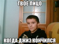 твоё лицо когда джиз кончился