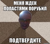 Меня ждек лопастями порубил подтвердите