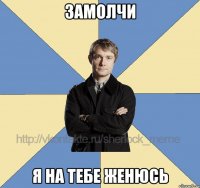 замолчи я на тебе женюсь