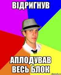 відригнув аплодував весь блок