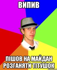 випив пішов на майдан розганяти Тітушок