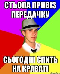 стьопа привіз передачку сьогодні спить на краваті