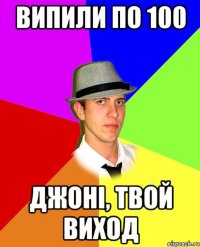 випили по 100 Джоні, твой виход