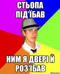 стьопа під'їбав ним я двері й роз'їбав
