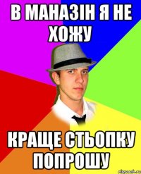 в маназін я не хожу краще стьопку попрошу