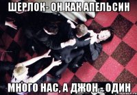 Шерлок- он как апельсин Много нас, а Джон - один