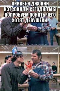 Привет,я Джонни Кэтсвилл,и сегодня мы попробуем понять чего хотят девушеки. 