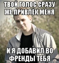 Твой голос сразу же привлёк меня И я добавил во френды тебя
