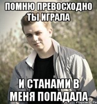 Помню превосходно ты играла и станами в меня попадала