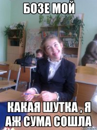 БОЗЕ МОЙ КАКАЯ ШУТКА , Я АЖ СУМА СОШЛА