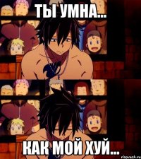 Ты умна... Как мой хуй...