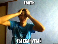 Ебать Ты ебанутый