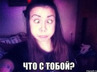  что с тобой?